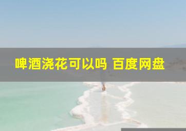 啤酒浇花可以吗 百度网盘